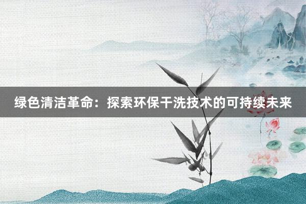 绿色清洁革命：探索环保干洗技术的可持续未来